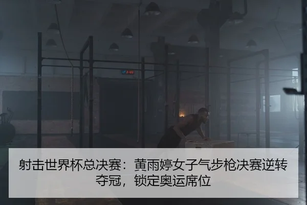 射击世界杯总决赛：黄雨婷女子气步枪决赛逆转夺冠，锁定奥运席位